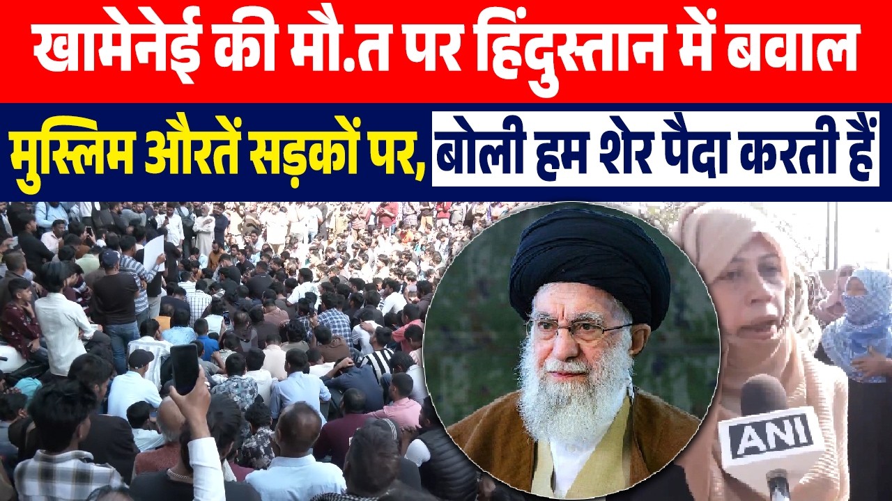 खामेनेई की मौ.त पर हिंदुस्तान में बवाल,मुस्लिम औरतें सड़कों पर,बोली हम शेर पैदा करती हैं