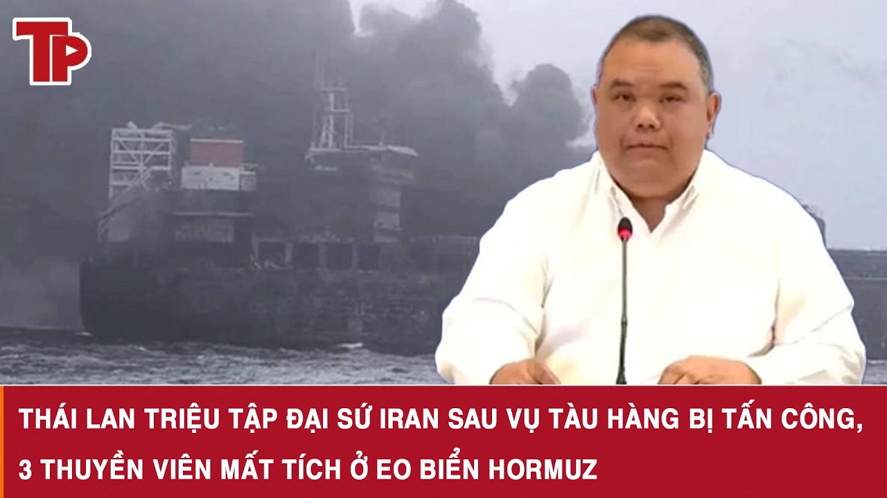 Thái Lan triệu tập Đại sứ Iran sau vụ tàu hàng bị tấn công, 3 thuyền viên mất tích ở Eo biển Hormuz