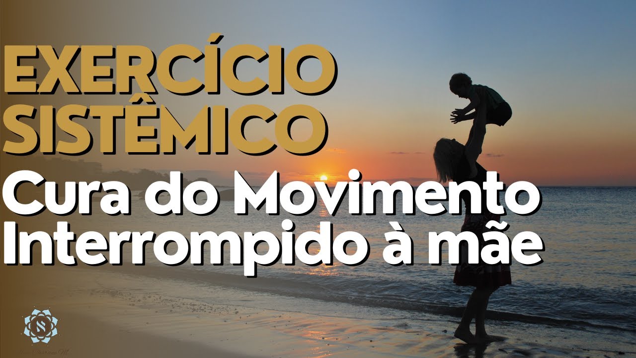 Exercício Sistêmico - Cura da relação com a mãe - Movimento interrompido à mãe - Trauma de vínculo