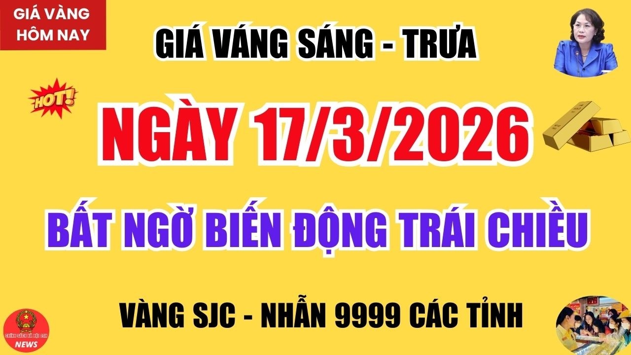 Giá Vàng Sáng - Trưa ngày 17.3 -  Vàng SJC và Vàng Nhẫn 9999 Bất Ngờ Biến Động Trái Chiều.