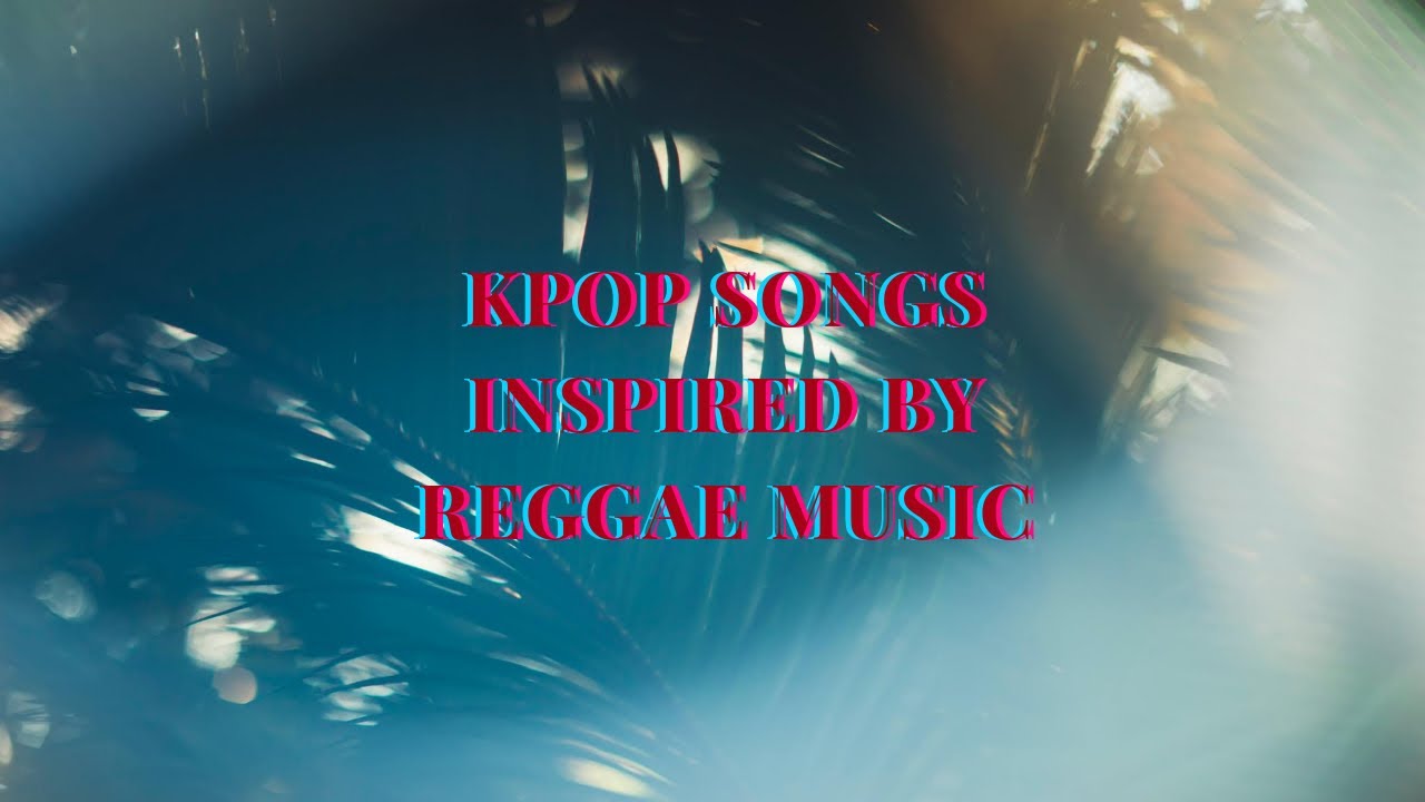 Kpop Songs Inspired by Reggae Music