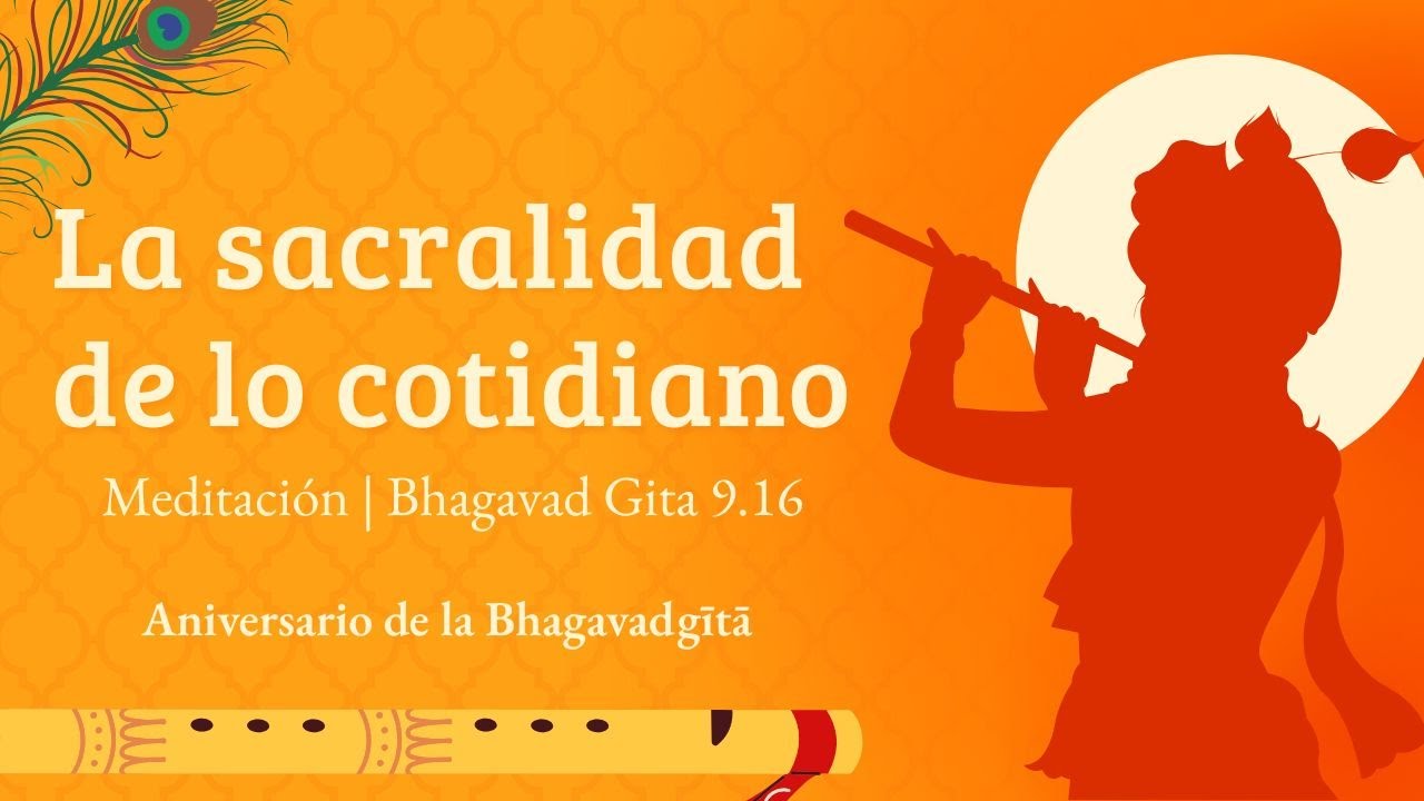 La sacralidad de lo cotidiano | Meditación Bhagavad Gita 9.16 (Aniversario de la Bhagavad Gītā)