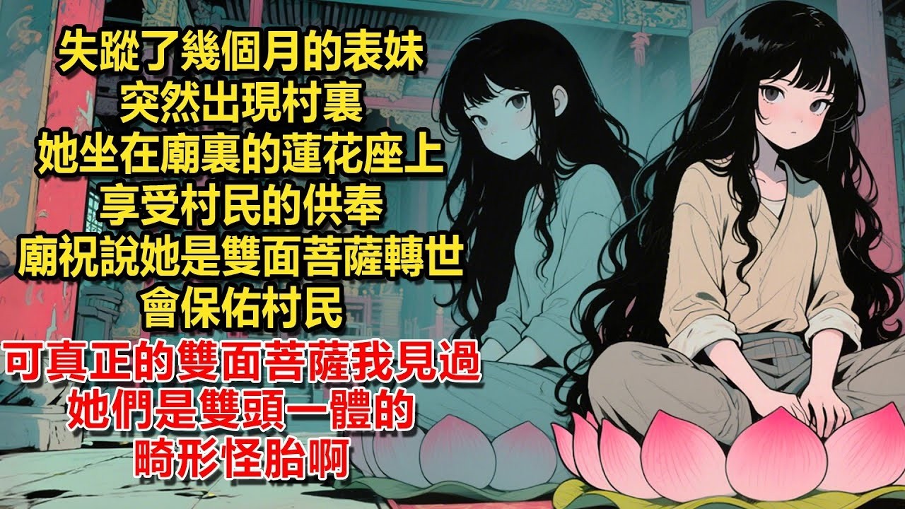 失蹤了幾個月的表妹突然出現村裏，她坐在廟裏的蓮花座上享受村民的供奉。廟祝說她是雙面菩薩轉世，會保佑村民。可真正的雙面菩薩我見過。她們是雙頭一體的畸形怪胎啊