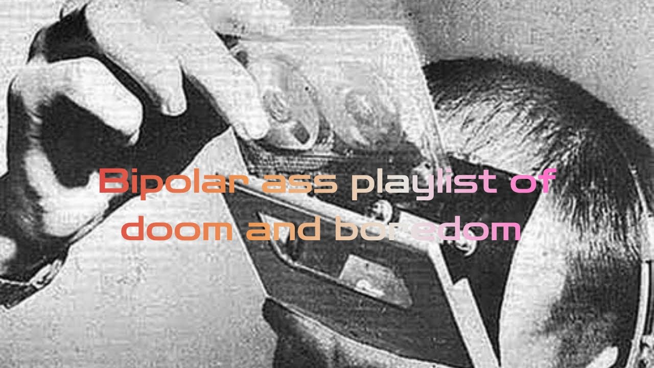 Bipolar ass playlist of doom and boredom