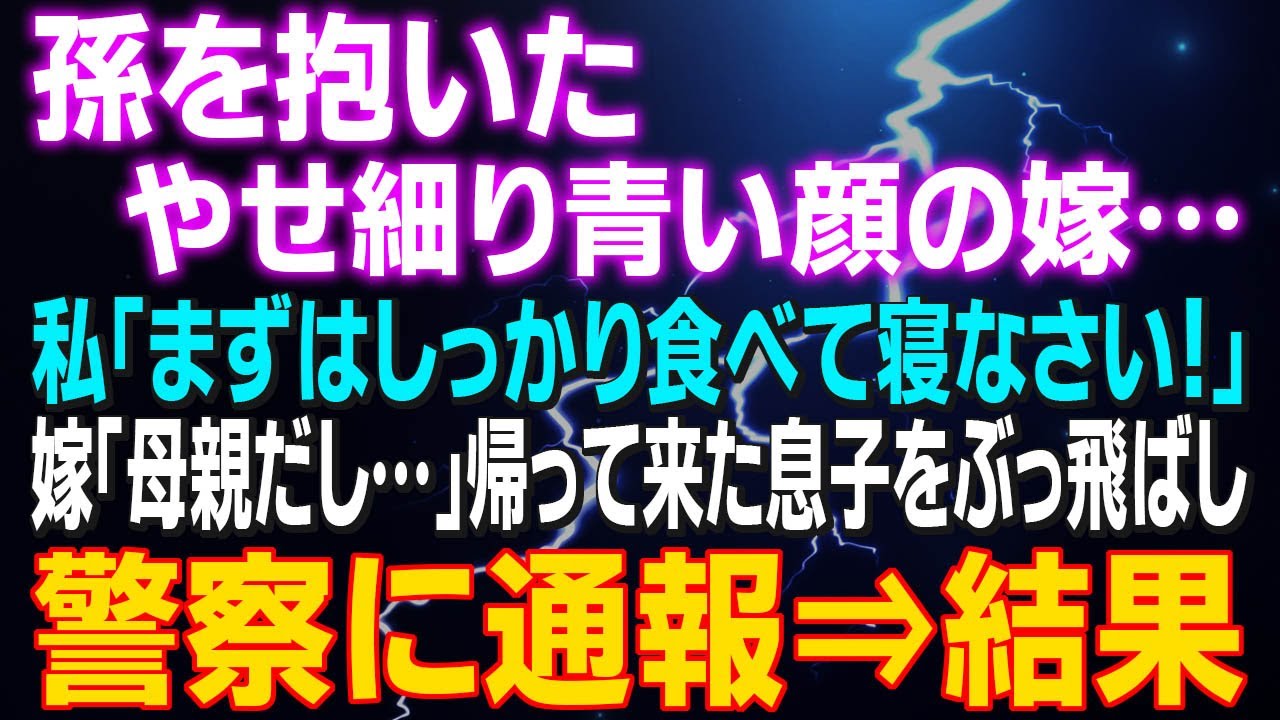 【スカッとする話】孫を抱いたやせ細り青い顔の嫁 私「まずはしっかり食べて寝なさい！」嫁「母親だし…」帰って来た息子をぶっ飛ばし警察に通報⇒結果