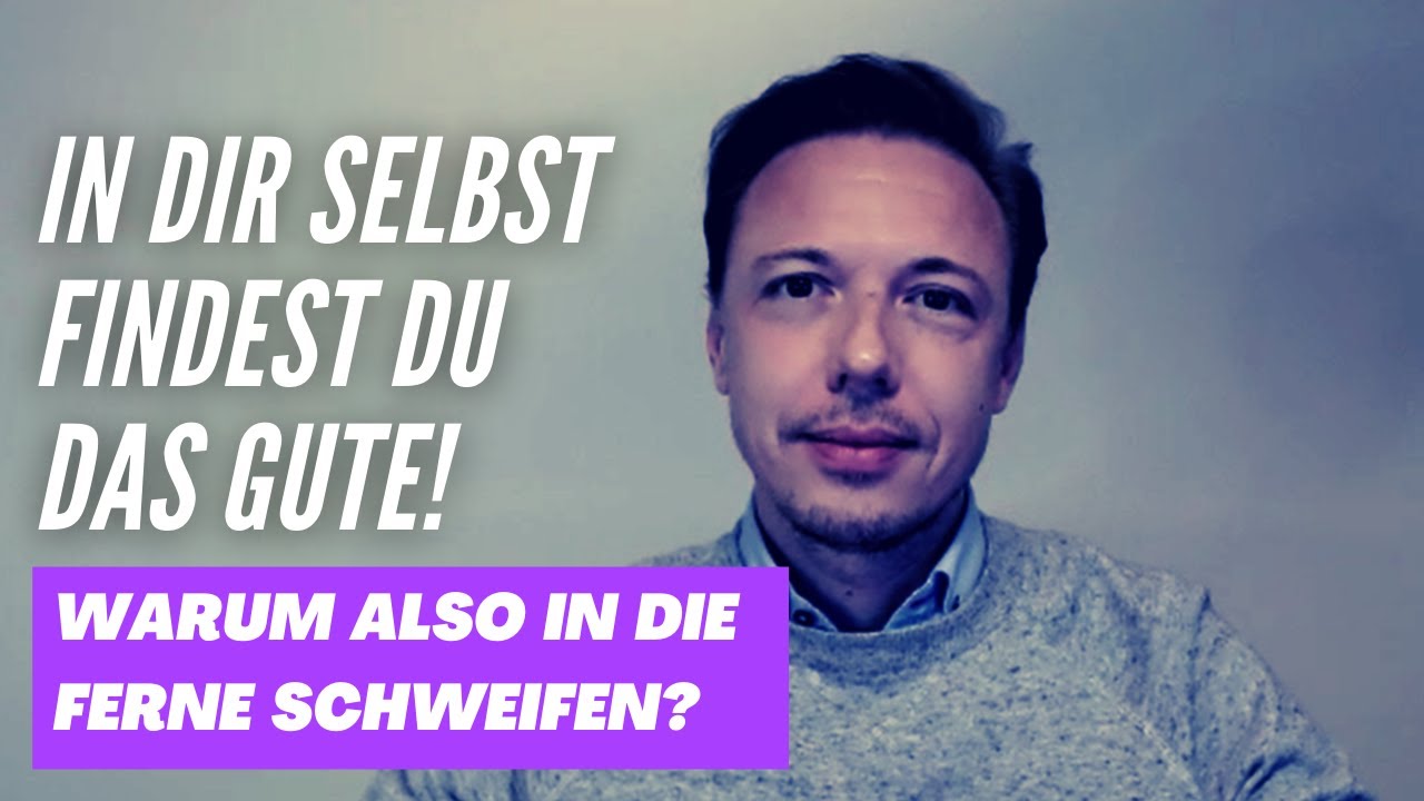 In dir selbst findest du das Gute! Warum also in die Ferne schweifen?