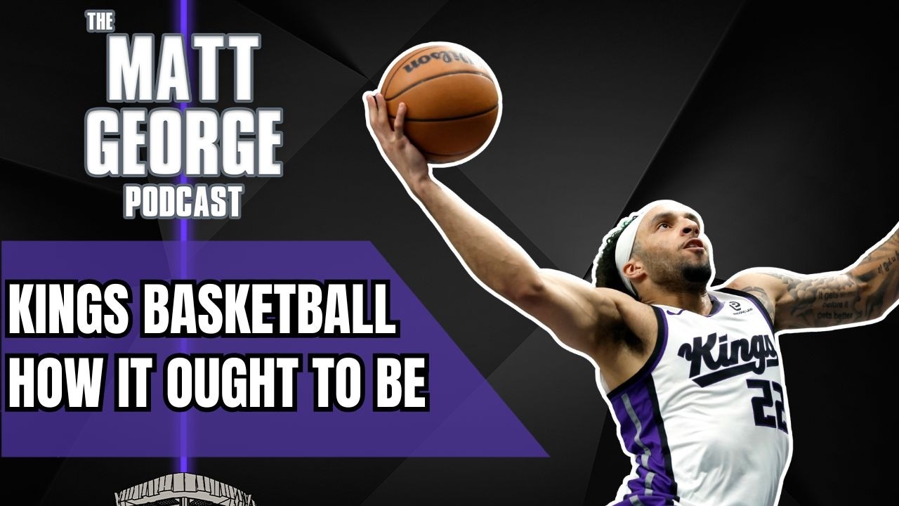 Now THAT Was Sacramento Kings Basketball Worth Getting Excited About - The Matt George Podcast