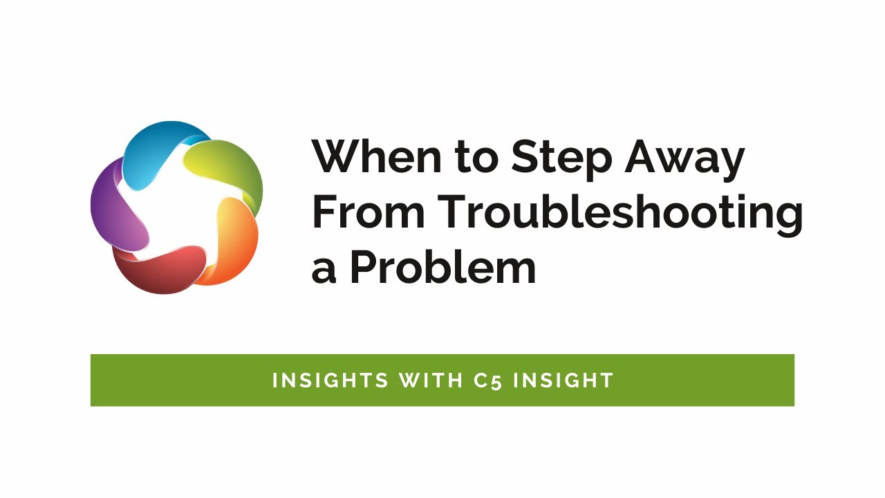 When to Step Away from Troubleshooting a Problem - Insights with C5 Insight