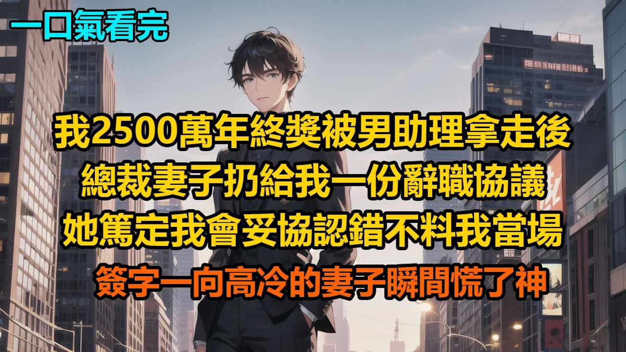 我2500萬年終獎被男助理拿走後，總裁妻子扔給我一份辭職協議，她篤定我會妥協認錯，不料我當場簽字，一向高冷的妻子瞬間慌了神