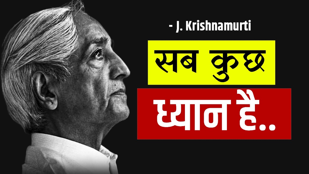 J. Krishnamurti– सब कुछ ध्यान है | ध्यान आपकी पूरी ज़िंदगी बदल सकता हैं ..
