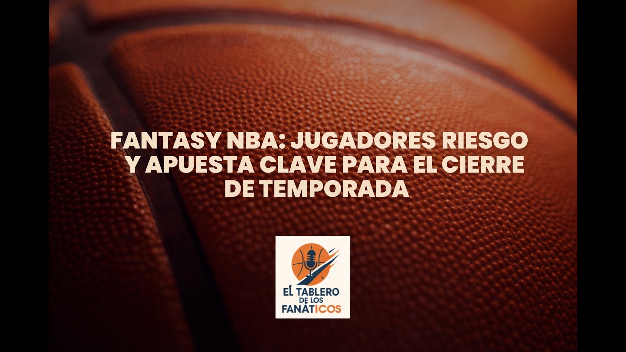Fantasy NBA: jugadores riesgo y apuesta clave para el cierre de temporada