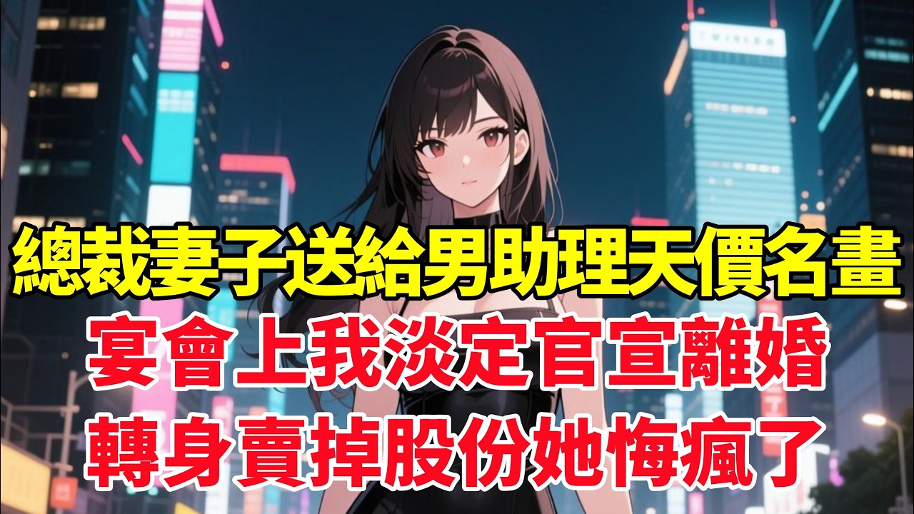 總裁妻子送給男助理天價名畫，宴會上我淡定官宣離婚，轉身賣掉股份她悔瘋了！#小说推荐 #一口气看完