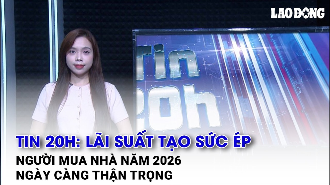 Tin 20h: Lãi suất tạo sức ép, người mua nhà năm 2026 ngày càng thận trọng| Báo Lao Động