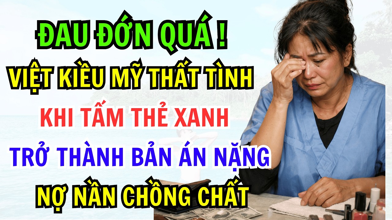 ĐAU ĐỚN QUÁ! VIỆT KIỀU MỸ THẤT TÌNH VÀ KHI TẤM THẺ XANH TRỞ THÀNH BẢN ÁN NẶNG GÂY NỢ NẦN CHỒNG CHẤT