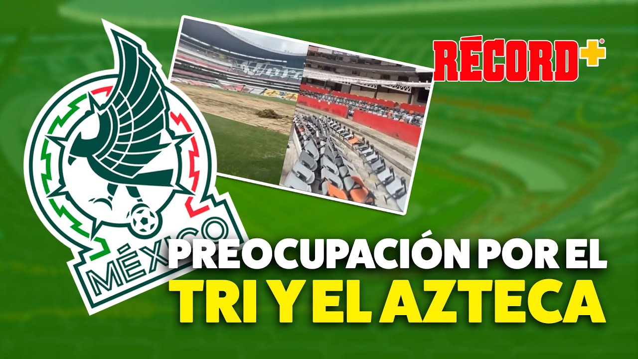 PREOCUPACIÓN por la REMODELACIÓN del ESTADIO AZTECA y PARTIDOS MOLEROS de la SELECCIÓN MEXICANA