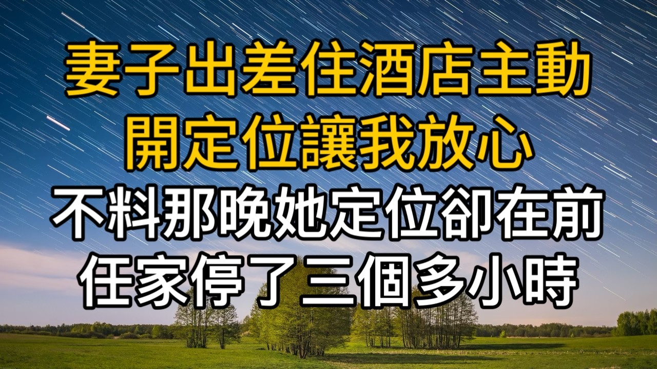 妻子出差住酒店主動開定位讓我放心，不料那晚她的定位卻在前任家停了三個多小時！一口氣看完 ｜完結文｜真實故事 ｜都市男女｜情感｜男閨蜜｜楓林情感