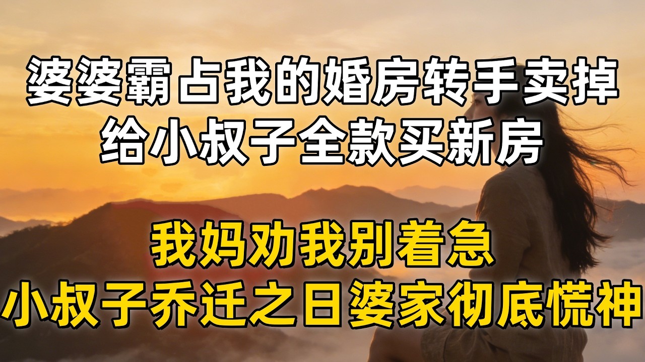 婆婆霸占我的婚房转手卖掉，给小叔子全款买新房，我妈劝我别着急，小叔子乔迁之日婆家彻底慌神
