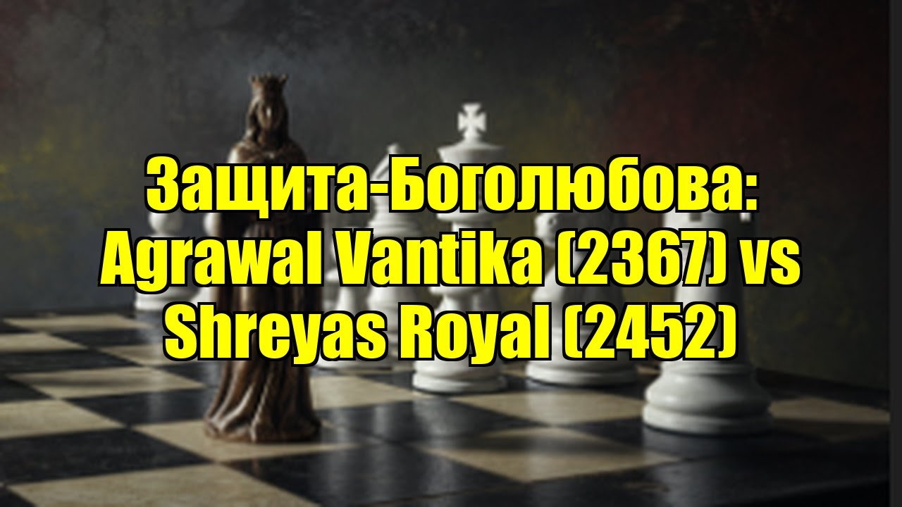Защита-Боголюбова: Agrawal Vantika (2367) vs Shreyas Royal (2452)