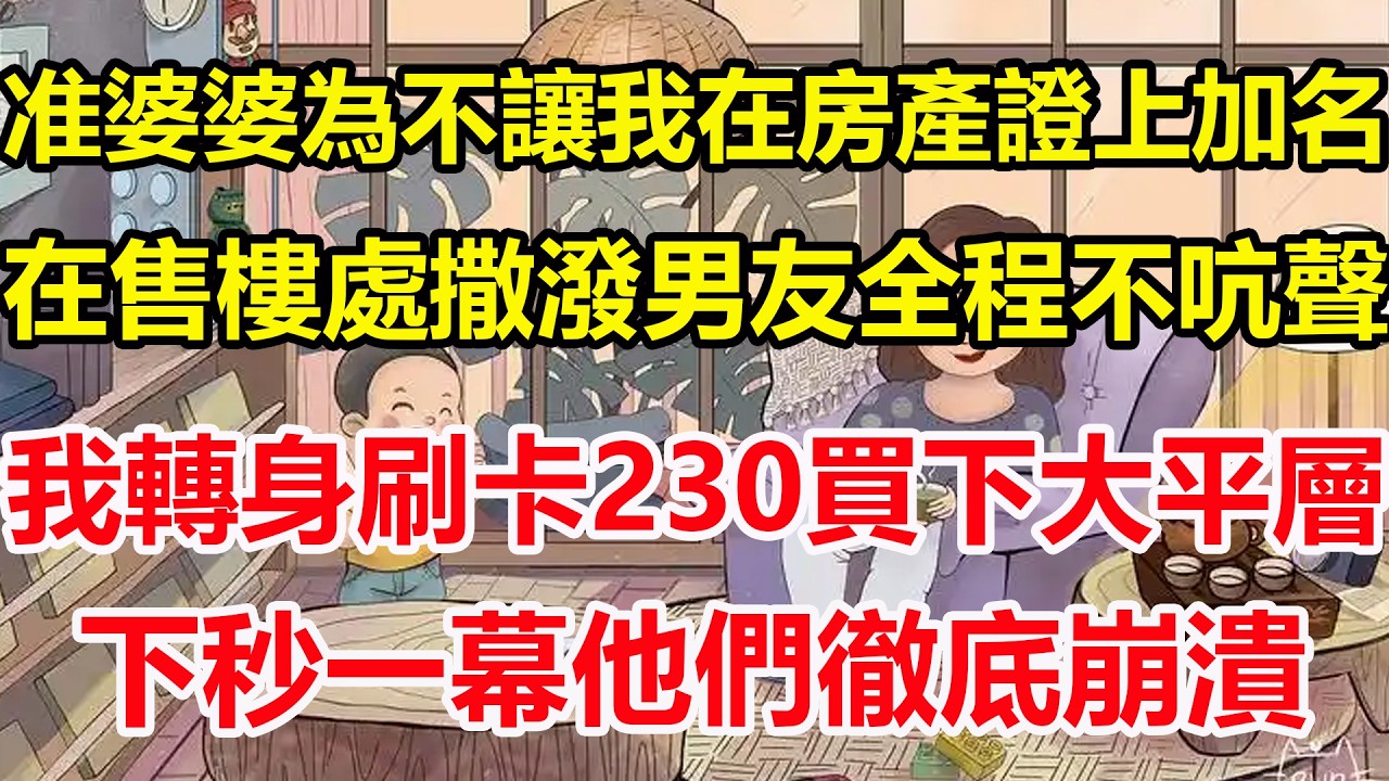 准婆婆為不讓我在房產證上加名，在售樓處撒潑男友全程不吭聲，我轉身刷卡230買下大平層，下秒一幕他們徹底崩潰！#心寄奇旅#為人處世#生活經驗#情感#故事#彩礼#花開富貴#深夜淺讀