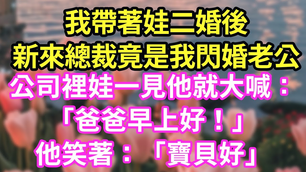 【超寵甜文來啦！！！】我帶著娃二婚後,新來總裁竟是我閃婚老公,公司裡娃一見他就大喊：「爸爸早上好！」他笑著：「寶貝好」#現言#總裁#甜文#故事 #言情#一口氣看完