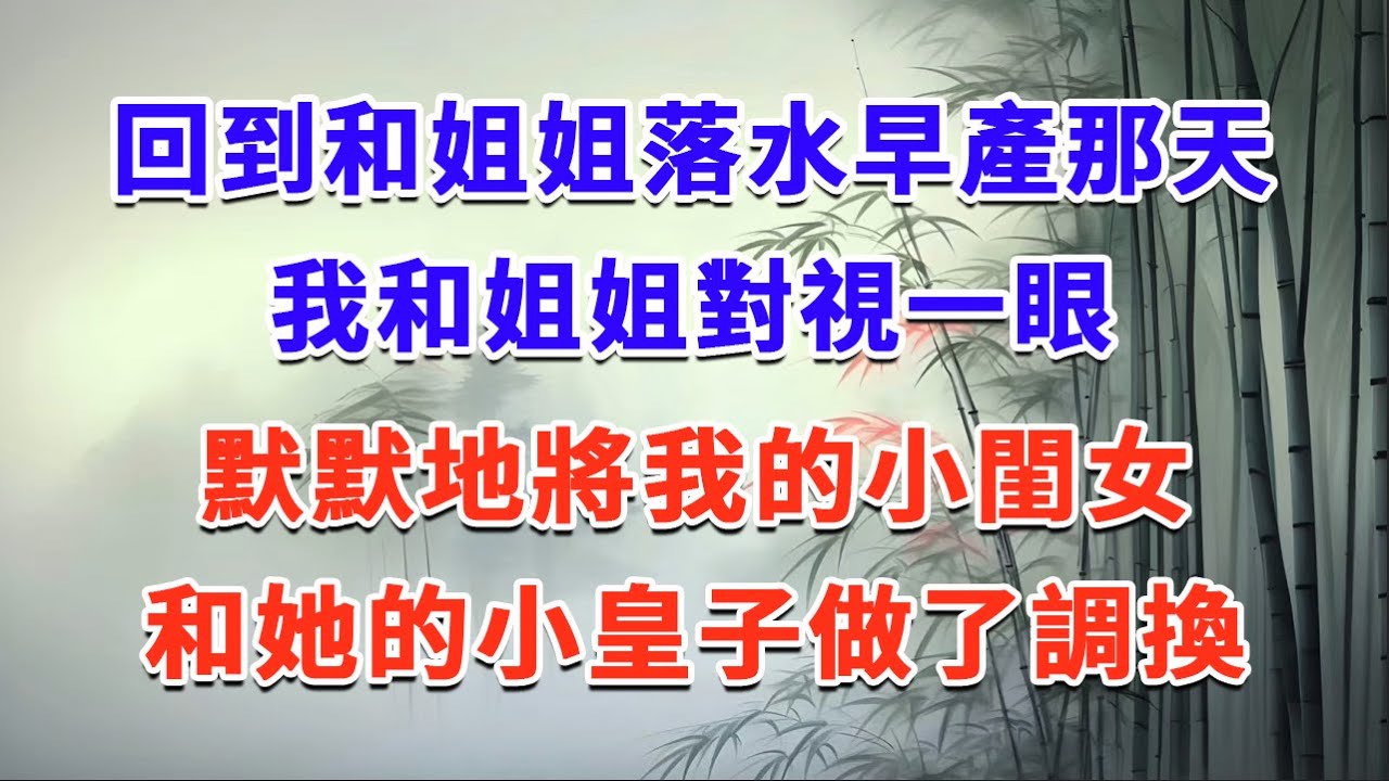 回到和姐姐落水早產那天，我和姐姐對視一眼，默默地將我的小閨女，和她的小皇子做了調換#一口气看完 #完结爽文#宫墙往事