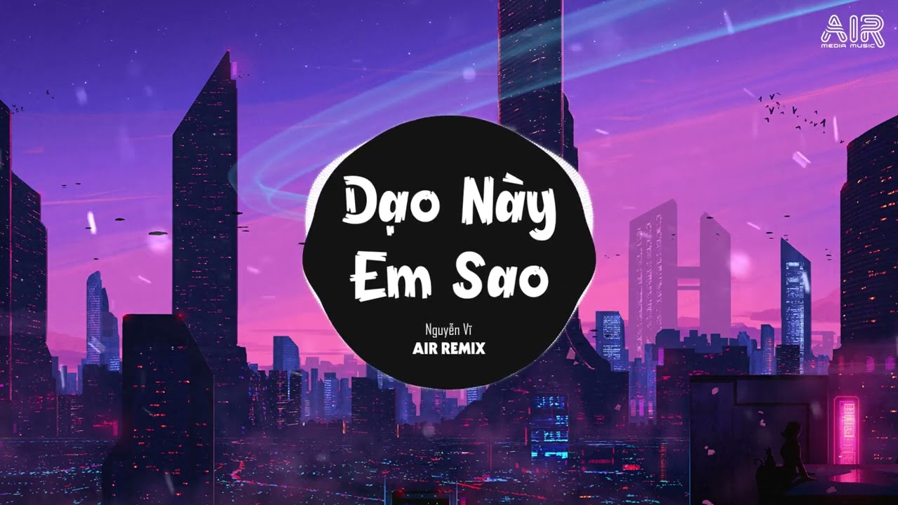 Dạo Này Em Sao (AIR Remix) - Nguyễn Vĩ ♫ Giờ Người Nơi Phương Xa Ấy Có Biết Anh Đang Rất Đau Remix