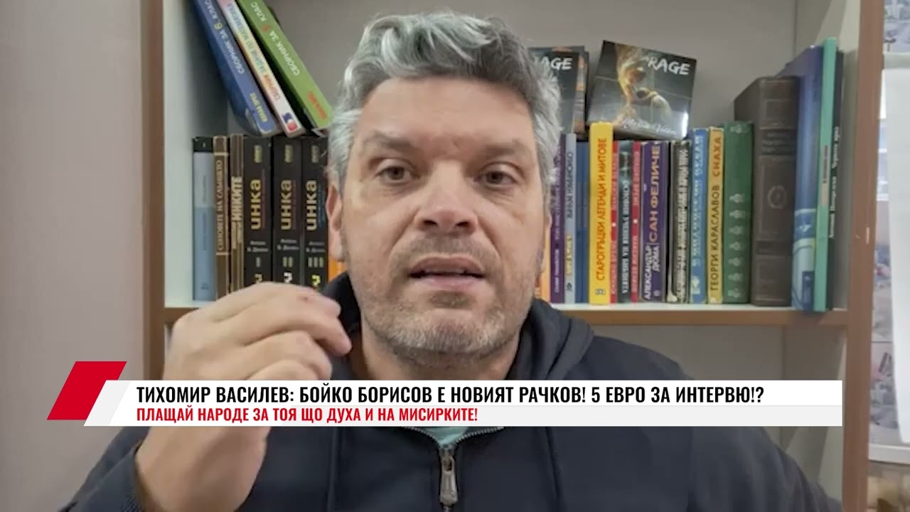 ТИХОМИР ВАСИЛЕВ: БОЙКО БОРИСОВ Е НОВИЯТ РАЧКОВ! 5 ЕВРО ЗА ИНТЕРВЮ! ПЛАЩАЙ НАРОДЕ ЗА ТОЯ ЩО ДУХА