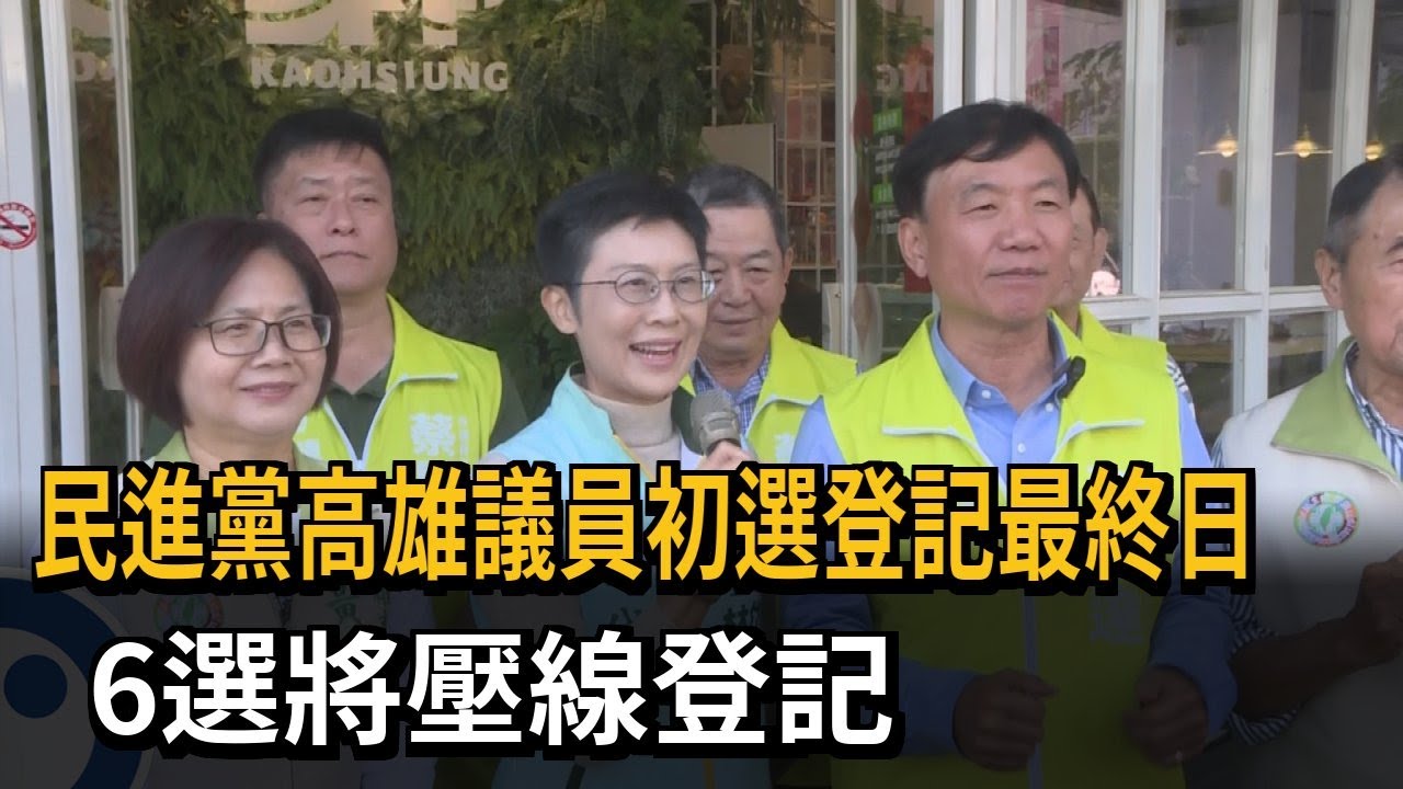 民進黨高雄議員初選登記最終日 6選將壓線登記－民視新聞