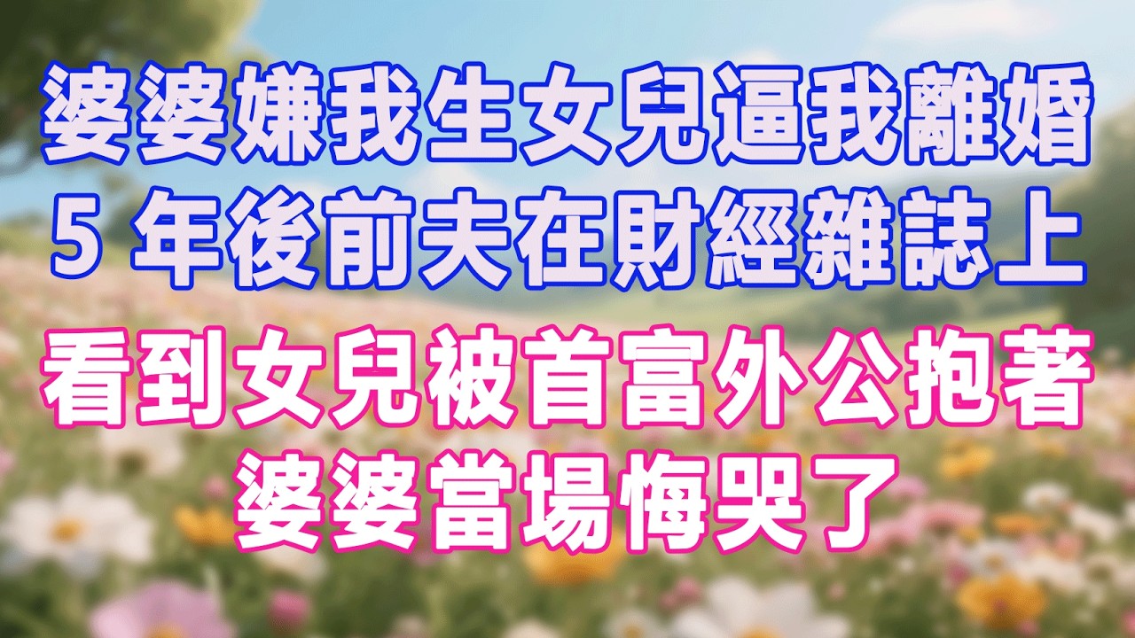婆婆嫌我生女兒逼我離婚，5年後前夫在財經雜誌上，看到女兒被首富外公抱著，婆婆當場悔哭了#生活经验 #情感故事 #退休生活 #子女孝顺 #老人频道 #生活哲学