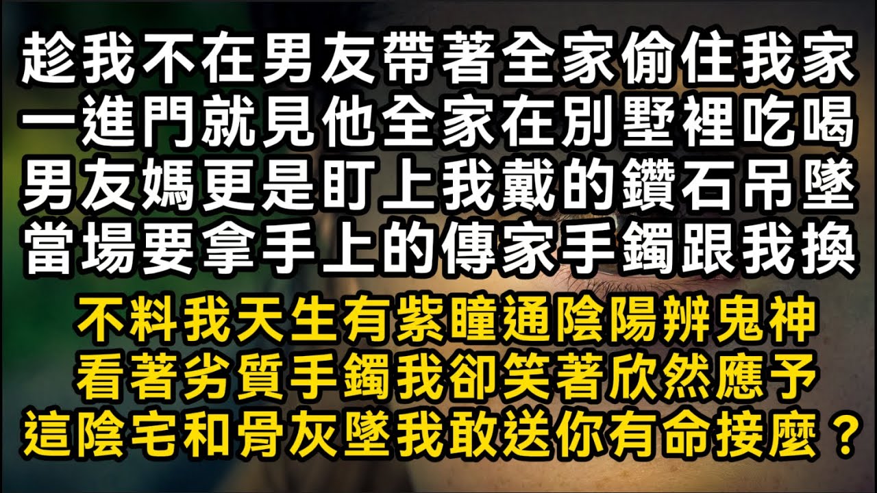 趁我不在男友帶著全家偷住我家一進門就見他全家在別墅裡吃喝男友媽更是盯上我的鑽石吊墜當場要拿手上的手鐲換不料我天生有紫瞳通陰陽辨鬼神我敢送你有命接麼？#書林小說 #重生 #爽文 #情感故事 #唯美频道
