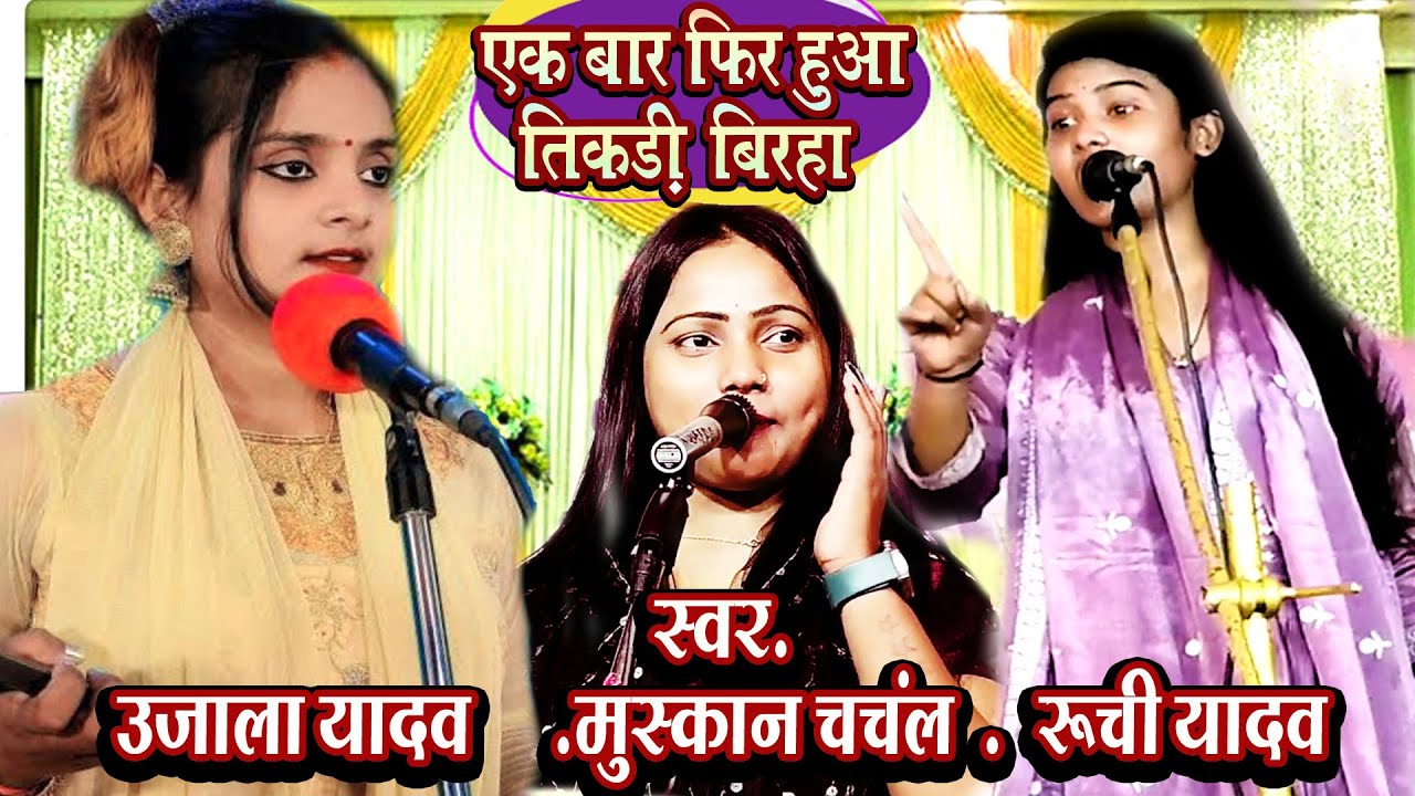 तिकड़ी बिरहा तीन लेडिस का BIRHA TIKDI KA MUKABALA MUSKAN CHCNCHL RUCHI YADAV UJALA YADAV