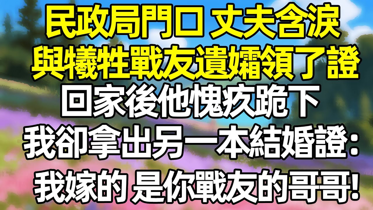 民政局門口 丈夫含涙與犧牲戰友遺孀領了證 回家後他愧疚跪下 我卻拿出另一本結婚證:我嫁的是你戰友的哥哥!#夜讀人生  #完结文 #情感故事 #一口气看完 #爽文 #小說