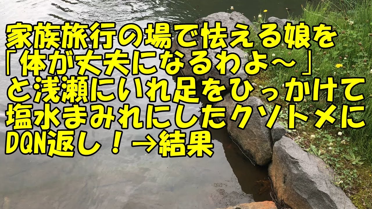 【スカッと】家族旅行の場で怯える娘を｢体が丈夫になるわよ～｣と浅瀬にいれ足をひっかけて塩水まみれにしたクソトメにDQN返し！→結果【痛快・スカッとジャパン】