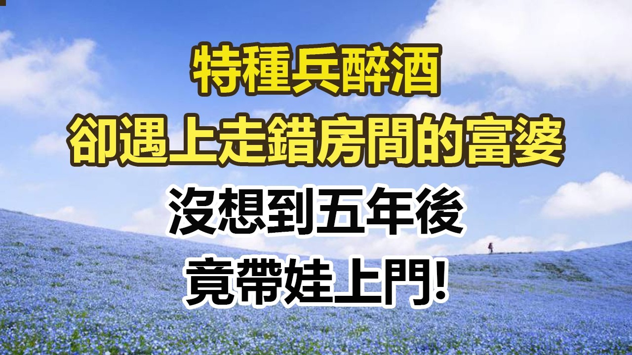 特種兵醉酒，卻遇上走錯房間的富婆，沒想到五年後，竟帶娃上門!#幸福敲門 #為人處世 #生活經驗 #情感故事