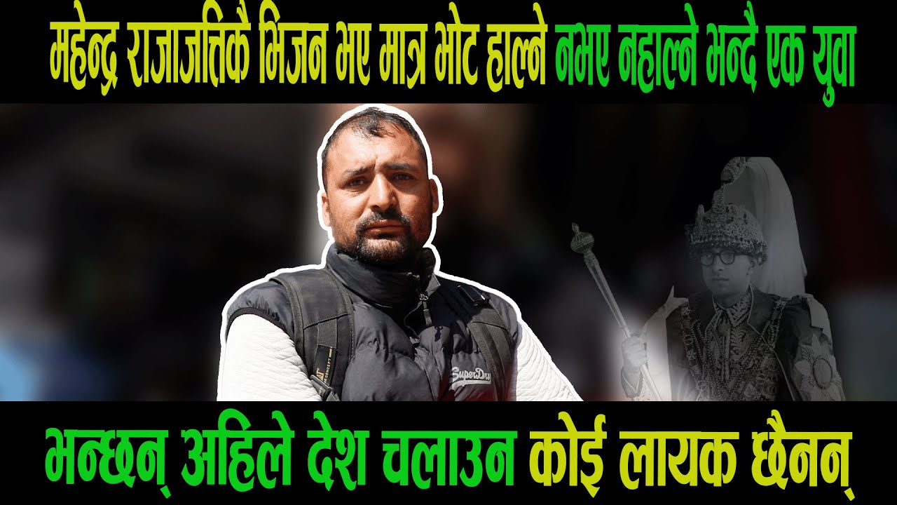 महेन्द्र राजाजत्तिकै भिजनभए मात्रभोट हाल्ने नभए नहाल्ने भन्दै एक युवा|अहिले देश चलाउन कोई लायक छैनन्