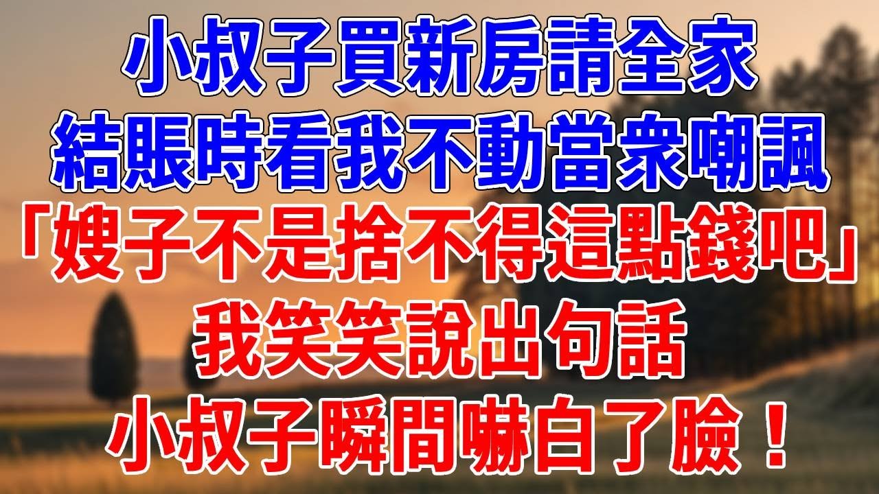 小叔子買新房請全家，結賬時看我不動當衆嘲諷。「嫂子不是捨不得這點錢吧」我笑笑說出句話，小叔子瞬間嚇白了臉！#為人處世#經驗#情感故事#戀愛#情感#婚姻#人生感悟