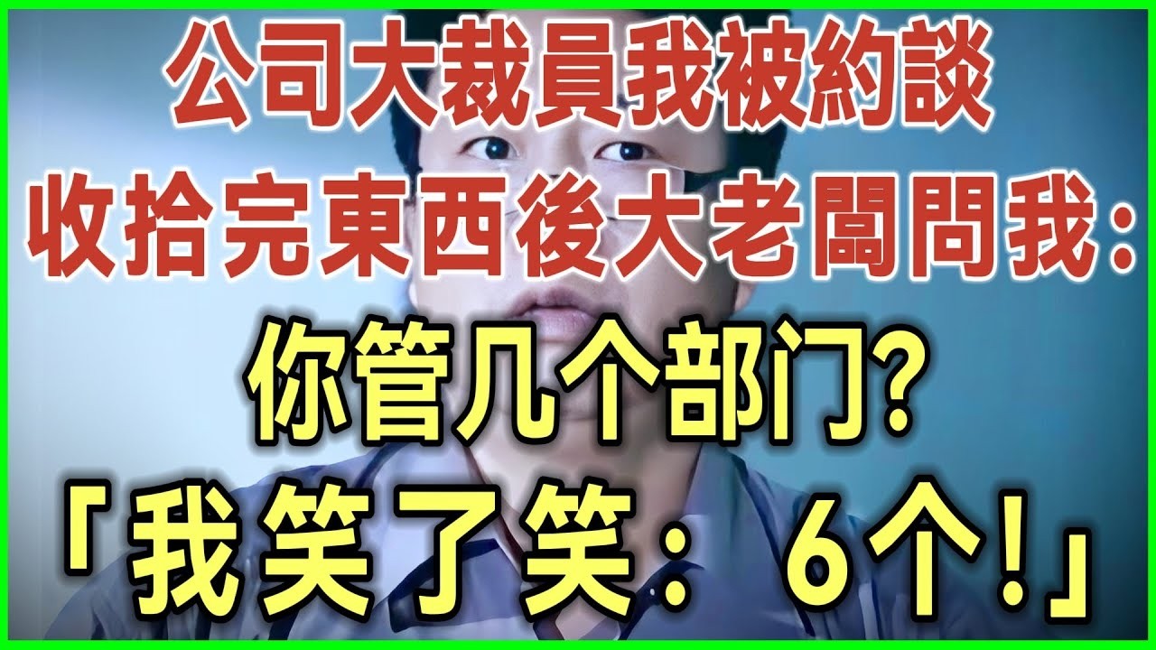 公司大裁员我被约谈！收拾完东西后大老板问我：你管几个部门？我笑了笑：6个！完结爽文#为人处世#生活经验#情感故事