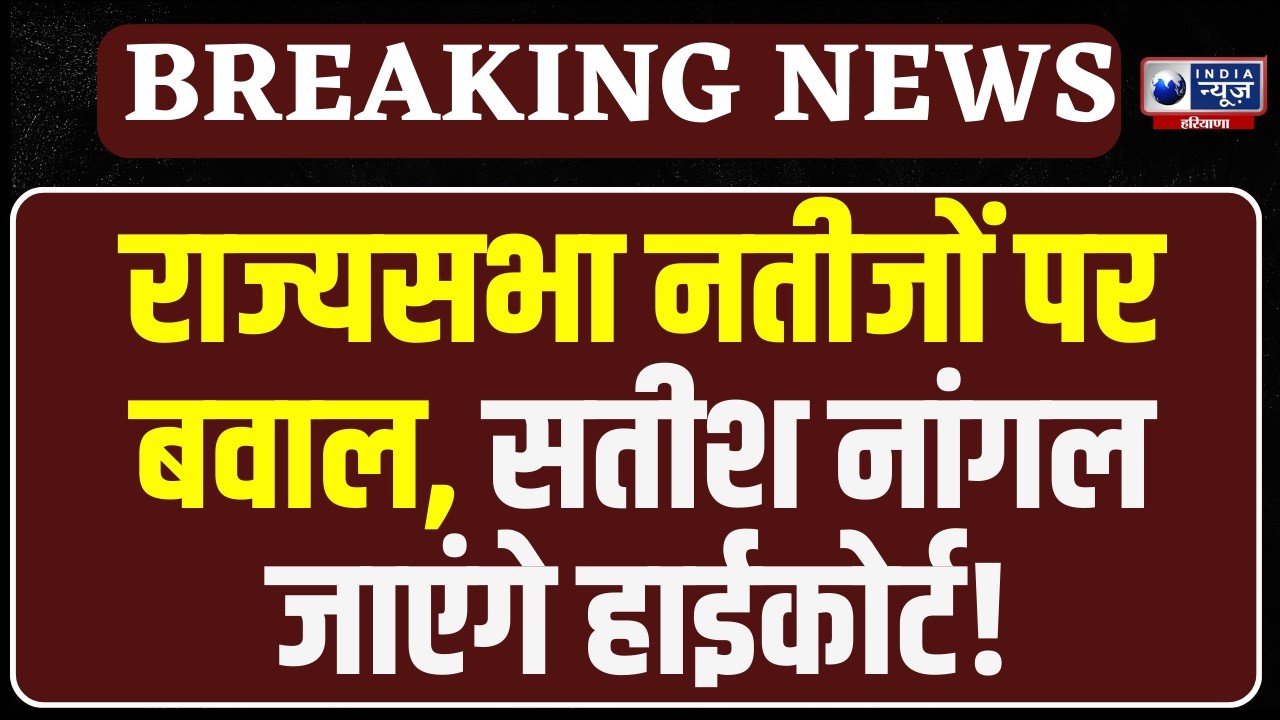 Haryana में Rajya Sabha चुनाव  बना कानूनी जंग, निर्दलीय उम्मीदवार Satish Nangal जाएंगे हाईकोर्ट !