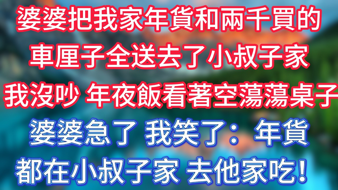 婆婆把我家年貨和兩千買的車厘子，全送去了小叔子家，我沒吵，年夜飯上看著空蕩蕩桌子，婆婆急了，我笑了：年貨都在小叔子家，去他家吃！#傾聽故事會 #情感故事 #老人频道 #老年健康 #為人處世 #老年生活