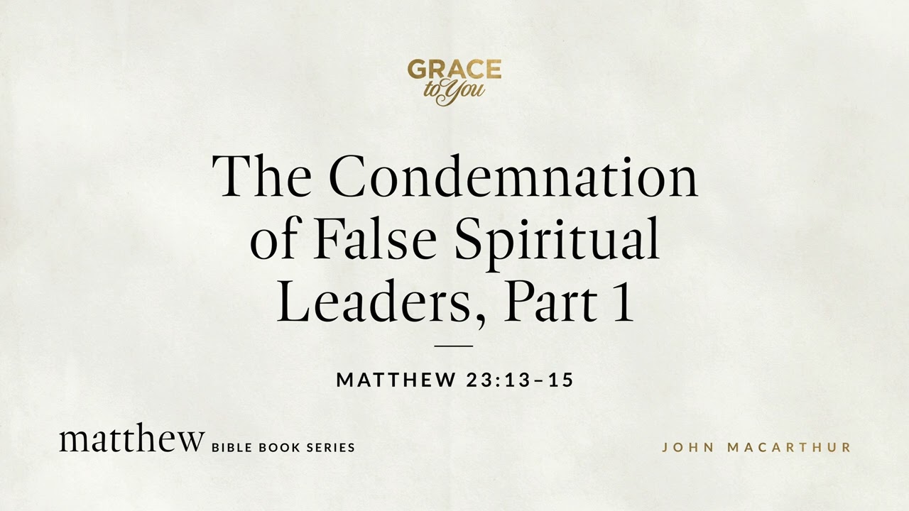 The Condemnation of False Spiritual Leaders, Part 1 (Matthew 23:13–15) John MacArthur