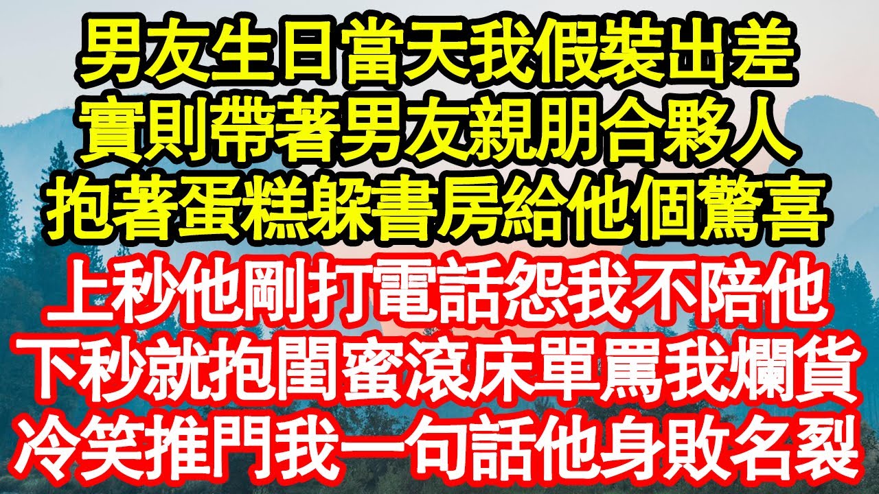 男友生日當天我假裝出差，實則帶著男友親朋合夥人，抱著蛋糕躲書房給他個驚喜，上秒他剛打電話怨我不陪他，下秒就抱著閨蜜滾床單罵我爛貨，冷笑推門我一句話讓他身敗名裂真情故事會||老年故事||情感需求