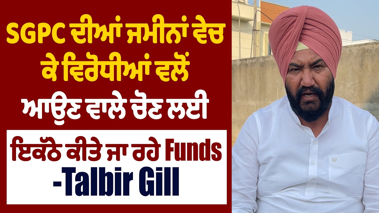SGPC ਦੀਆਂ ਜਮੀਨਾਂ ਵੇਚ ਕੇ ਵਿਰੋਧੀਆਂ ਵਲੋਂ ਆਉਣ ਵਾਲੇ ਚੋਣ ਲਈ ਇਕੱਠੇ ਕੀਤੇ ਜਾ ਰਹੇ Funds- Talbir Gill