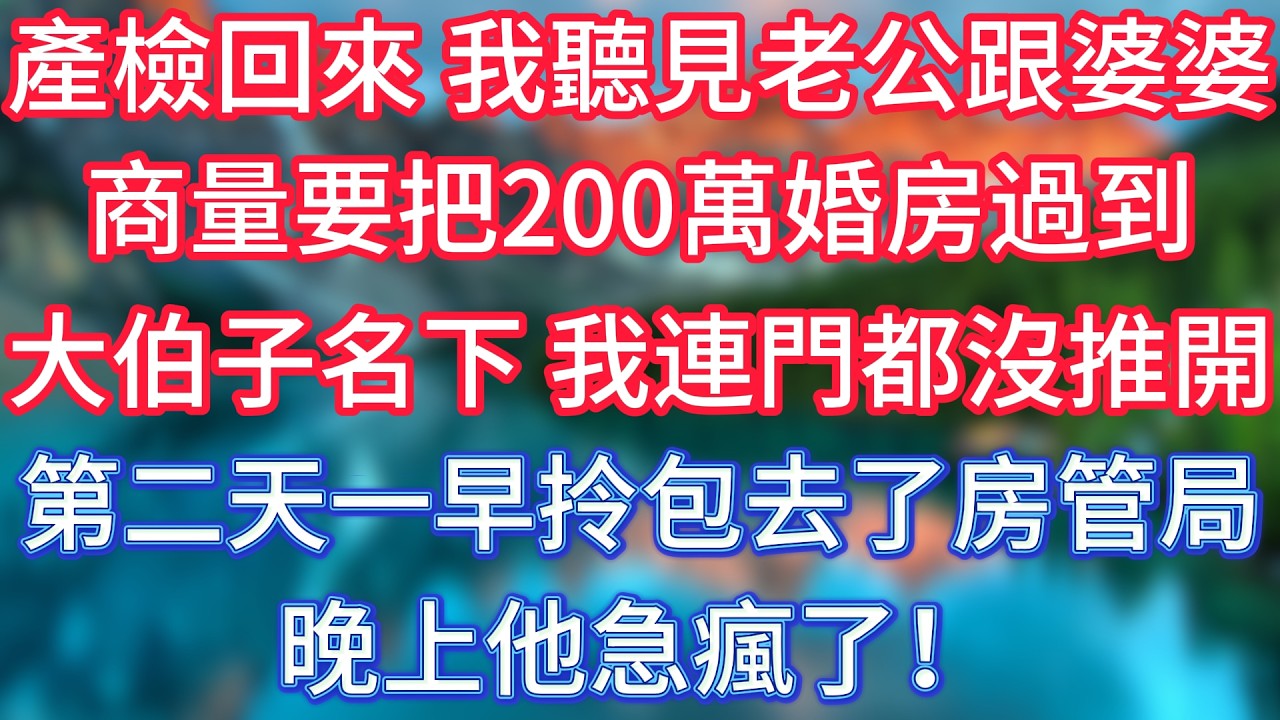 產檢回來，我聽見老公跟婆婆商量，要把200萬婚房過到大伯子名下，我連門都沒推開，第二天一早拎包去了房管局，晚上他急瘋了！ #傾聽故事會 #情感故事 #老人频道 #老年健康 #為人處世 #老年生活