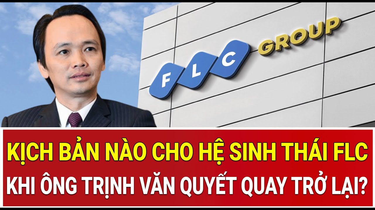 Kịch bản nào cho hệ sinh thái FLC khi ông Trịnh Văn Quyết chính thức quay trở lại?
