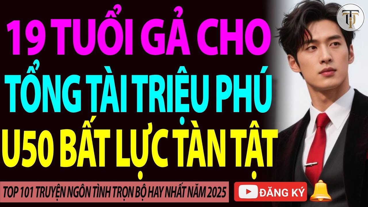 [CƯỚI TRƯỚC YÊU SAU] 19 Tuổi Gả Cho Tổng Tài Triệu Phú U40 Bất Lực Tàn Tật
