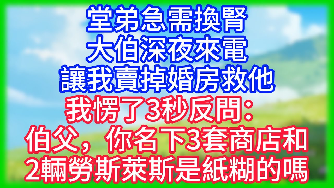 【爽文】堂弟急需換腎，大伯深夜來電讓我賣掉婚房救他，我愣了3秒反問：伯父，你名下3套商店和2輛勞斯萊斯是紙糊的嗎？