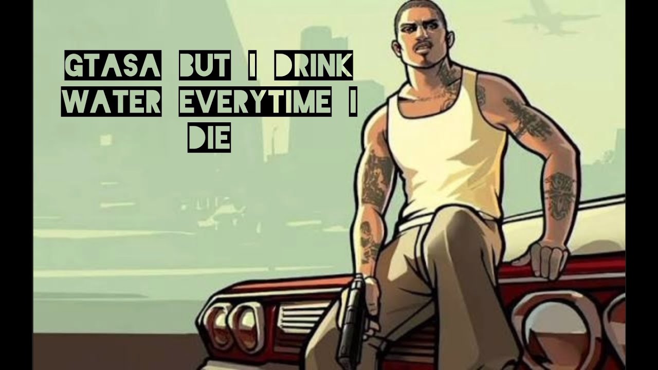 Gta sa but i drink water everytime i die