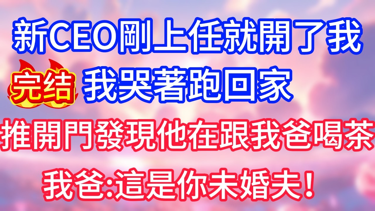 【情感故事】新CEO剛上任就開了我，我哭著跑回家，推開門發現他在跟我爸喝茶，我爸：這是你未婚夫！#故事 #人生哲理