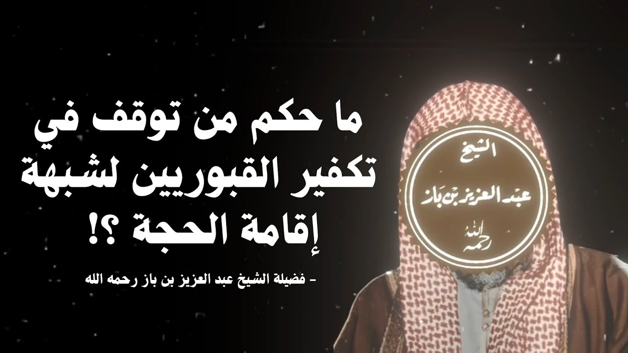 ما حكم من توقف في تكفير القبوريين لشبهة إقامة الحجة؟ فضيلة الشيخ عبد العزيز بن باز رحمه الله 