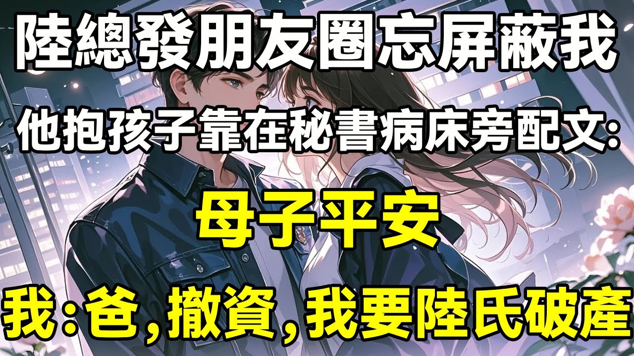 陸總發朋友圈忘屏蔽我，他抱著孩子靠在秘書病床旁配文:母子平安，我：爸，撤資，我要陸氏破產